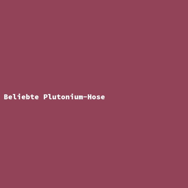 Beliebte Plutonium-Hose